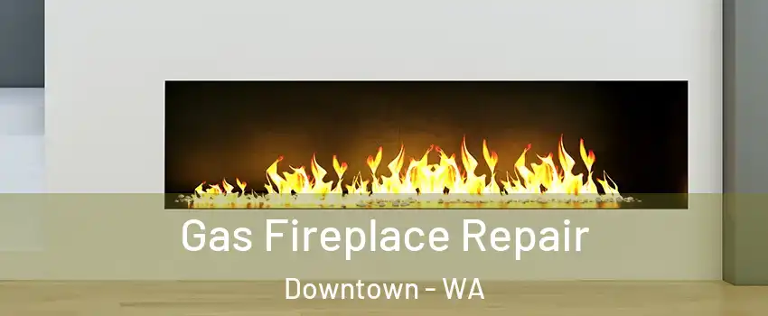 Gas Fireplace Repair Downtown - WA